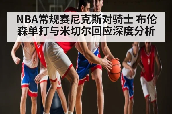 NBA常规赛尼克斯对骑士 布伦森单打与米切尔回应深度分析
