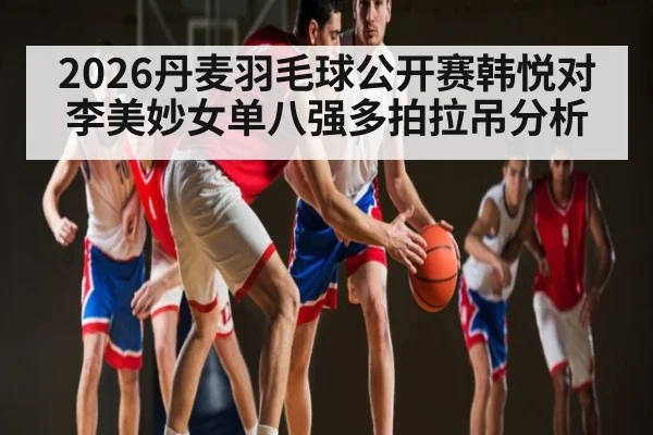 2026丹麦羽毛球公开赛韩悦对李美妙女单八强多拍拉吊分析