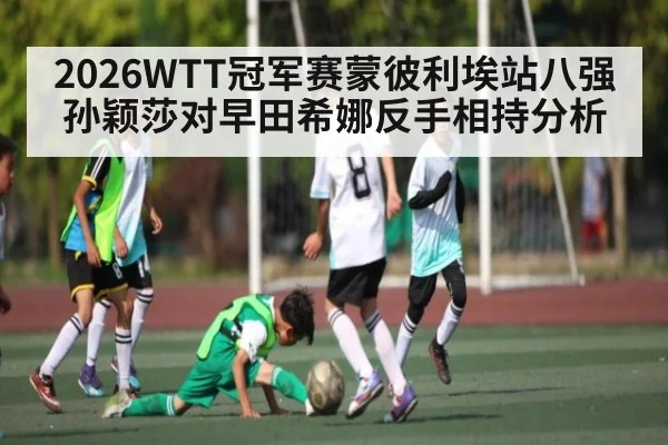 2026WTT冠军赛蒙彼利埃站八强孙颖莎对早田希娜反手相持分析