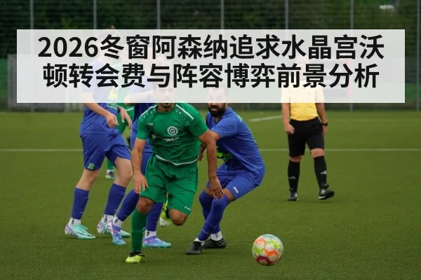 2026冬窗阿森纳追求水晶宫沃顿转会费与阵容博弈前景分析